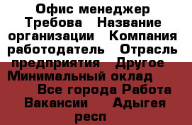 Офис-менеджер Требова › Название организации ­ Компания-работодатель › Отрасль предприятия ­ Другое › Минимальный оклад ­ 18 000 - Все города Работа » Вакансии   . Адыгея респ.